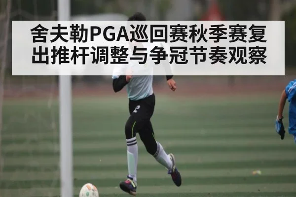 舍夫勒PGA巡回赛秋季赛复出推杆调整与争冠节奏观察