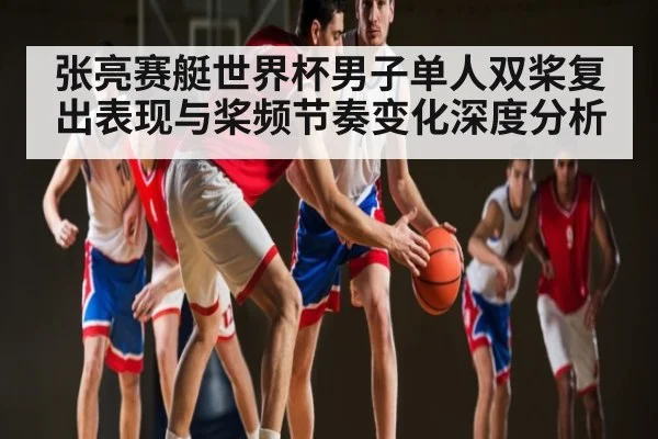 张亮赛艇世界杯男子单人双桨复出表现与桨频节奏变化深度分析