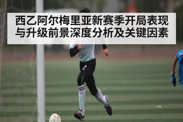 西乙阿尔梅里亚新赛季开局表现与升级前景深度分析及关键因素